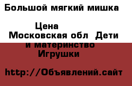 Большой мягкий мишка › Цена ­ 5 000 - Московская обл. Дети и материнство » Игрушки   